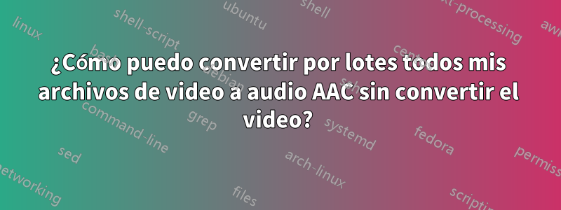 ¿Cómo puedo convertir por lotes todos mis archivos de video a audio AAC sin convertir el video?