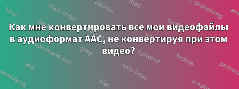 Как мне конвертировать все мои видеофайлы в аудиоформат AAC, не конвертируя при этом видео?