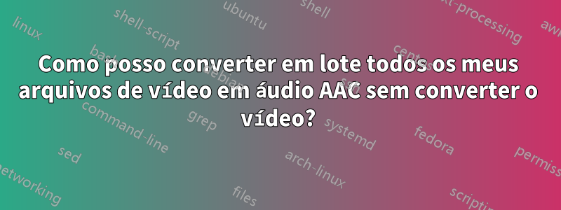 Como posso converter em lote todos os meus arquivos de vídeo em áudio AAC sem converter o vídeo?