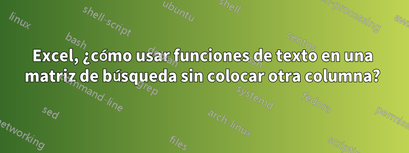 Excel, ¿cómo usar funciones de texto en una matriz de búsqueda sin colocar otra columna?