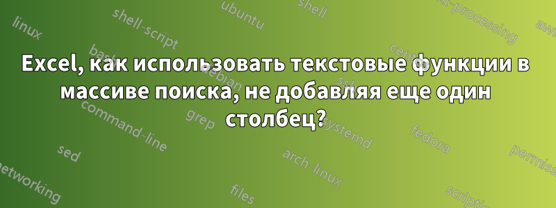 Excel, как использовать текстовые функции в массиве поиска, не добавляя еще один столбец?