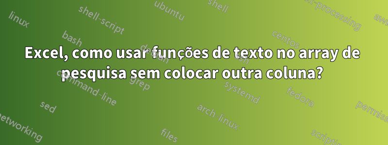 Excel, como usar funções de texto no array de pesquisa sem colocar outra coluna?