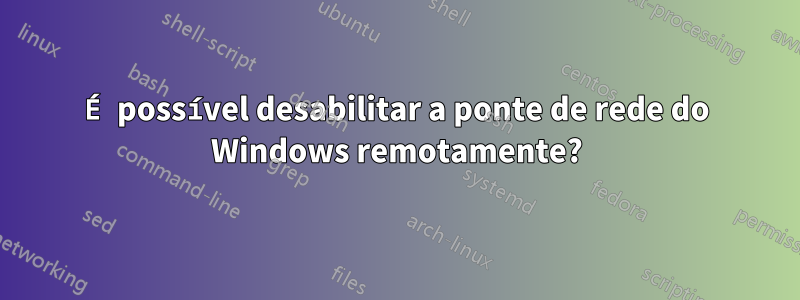 É possível desabilitar a ponte de rede do Windows remotamente?