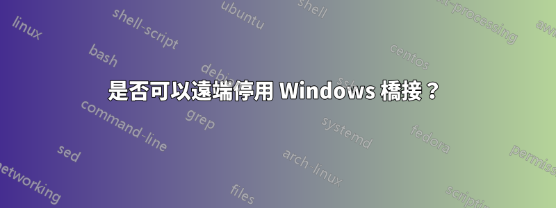 是否可以遠端停用 Windows 橋接？