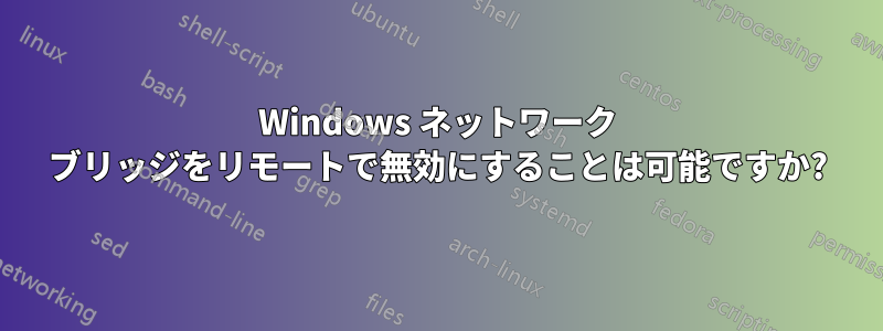 Windows ネットワーク ブリッジをリモートで無効にすることは可能ですか?