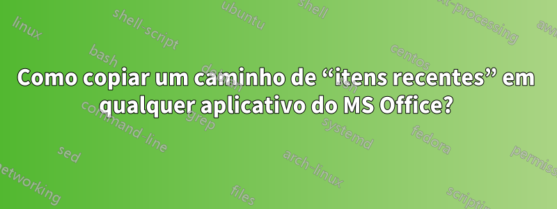 Como copiar um caminho de “itens recentes” em qualquer aplicativo do MS Office?