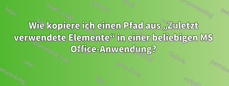 Wie kopiere ich einen Pfad aus „Zuletzt verwendete Elemente“ in einer beliebigen MS Office-Anwendung?