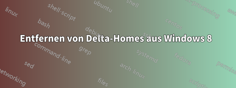 Entfernen von Delta-Homes aus Windows 8 