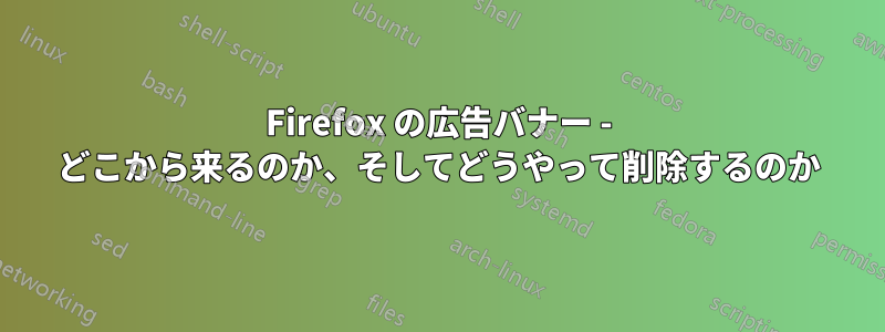 Firefox の広告バナー - どこから来るのか、そしてどうやって削除するのか