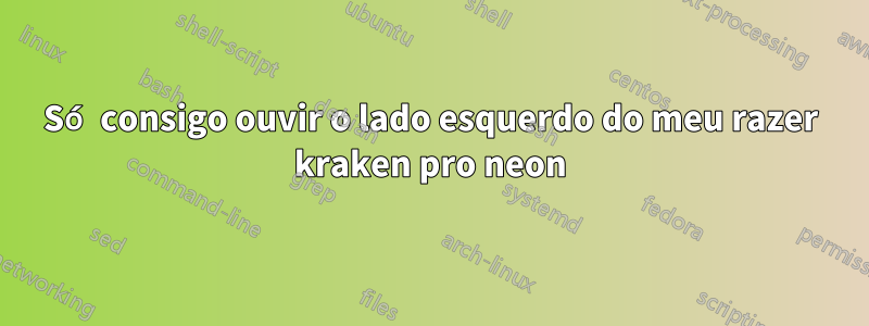 Só consigo ouvir o lado esquerdo do meu razer kraken pro neon