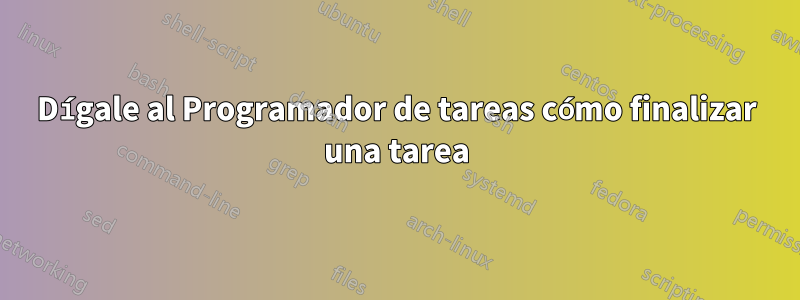 Dígale al Programador de tareas cómo finalizar una tarea