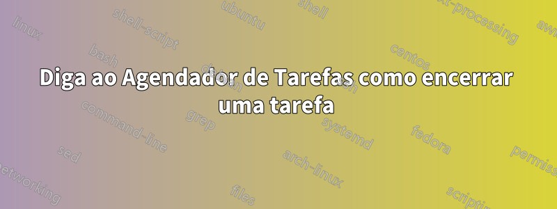 Diga ao Agendador de Tarefas como encerrar uma tarefa