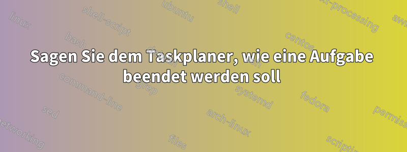 Sagen Sie dem Taskplaner, wie eine Aufgabe beendet werden soll