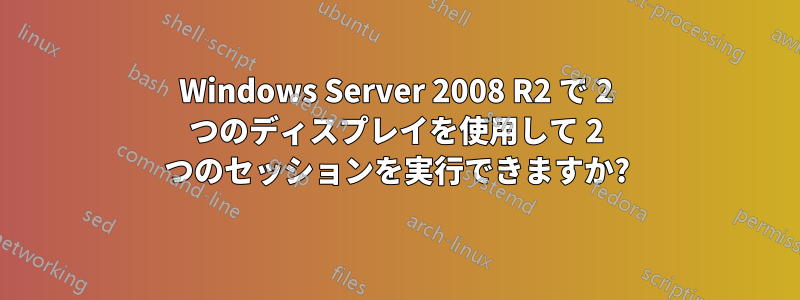 Windows Server 2008 R2 で 2 つのディスプレイを使用して 2 つのセッションを実行できますか?