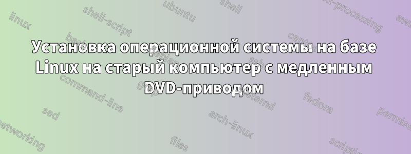 Установка операционной системы на базе Linux на старый компьютер с медленным DVD-приводом