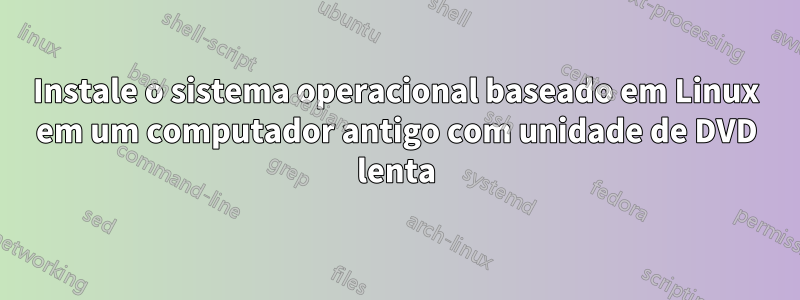 Instale o sistema operacional baseado em Linux em um computador antigo com unidade de DVD lenta