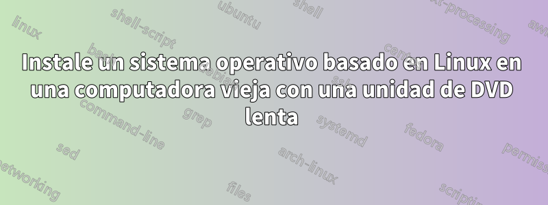 Instale un sistema operativo basado en Linux en una computadora vieja con una unidad de DVD lenta