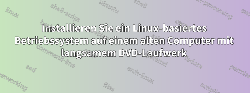 Installieren Sie ein Linux-basiertes Betriebssystem auf einem alten Computer mit langsamem DVD-Laufwerk