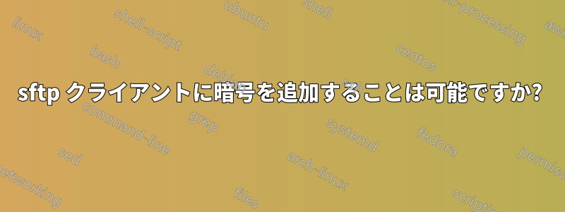 sftp クライアントに暗号を追加することは可能ですか?