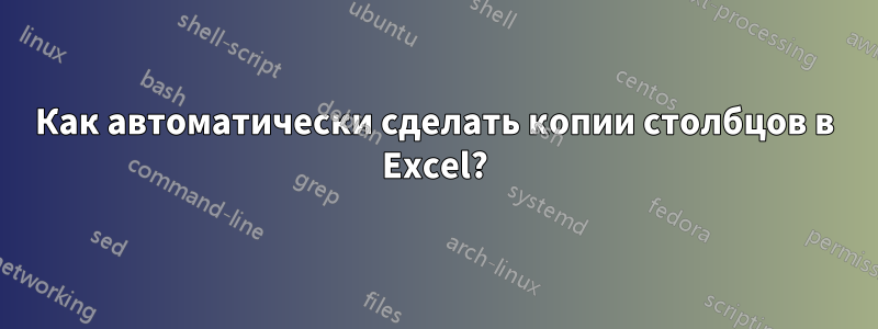 Как автоматически сделать копии столбцов в Excel?