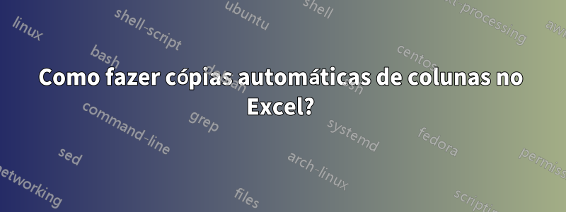 Como fazer cópias automáticas de colunas no Excel?