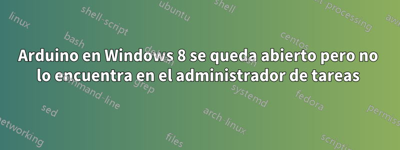 Arduino en Windows 8 se queda abierto pero no lo encuentra en el administrador de tareas