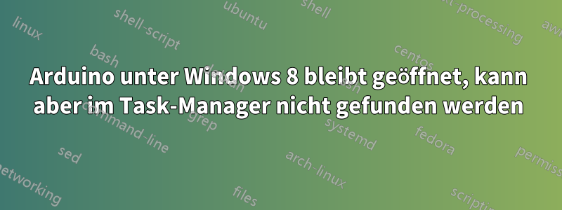 Arduino unter Windows 8 bleibt geöffnet, kann aber im Task-Manager nicht gefunden werden