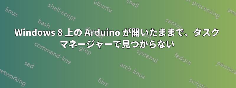 Windows 8 上の Arduino が開いたままで、タスク マネージャーで見つからない