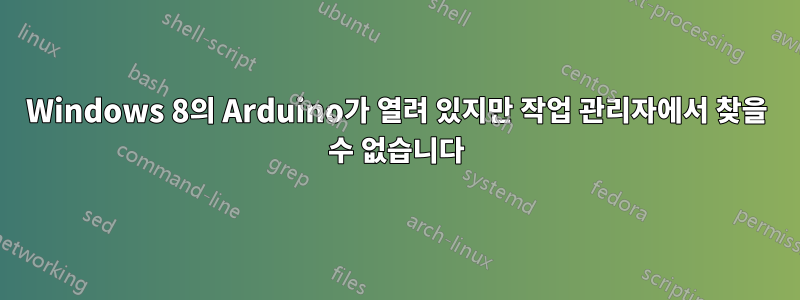 Windows 8의 Arduino가 열려 있지만 작업 관리자에서 찾을 수 없습니다