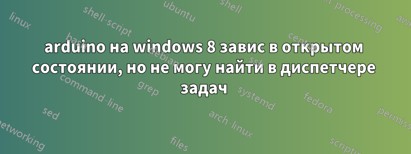 arduino на windows 8 завис в открытом состоянии, но не могу найти в диспетчере задач