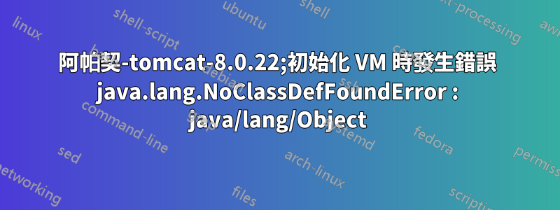 阿帕契-tomcat-8.0.22;初始化 VM 時發生錯誤 java.lang.NoClassDefFoundError : java/lang/Object