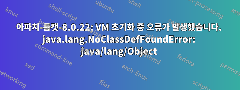 아파치-톰캣-8.0.22; VM 초기화 중 오류가 발생했습니다. java.lang.NoClassDefFoundError: java/lang/Object