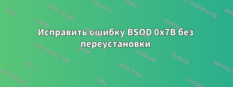 Исправить ошибку BSOD 0x7B без переустановки