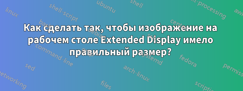 Как сделать так, чтобы изображение на рабочем столе Extended Display имело правильный размер?