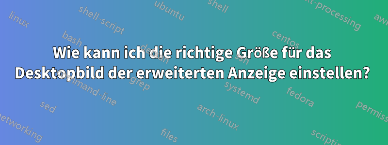 Wie kann ich die richtige Größe für das Desktopbild der erweiterten Anzeige einstellen?