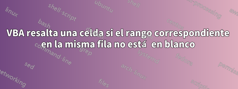 VBA resalta una celda si el rango correspondiente en la misma fila no está en blanco