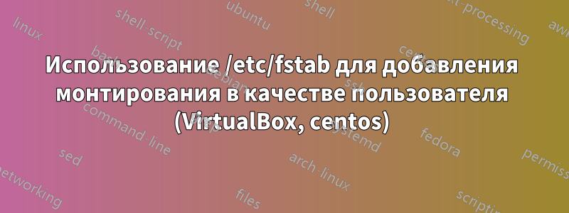 Использование /etc/fstab для добавления монтирования в качестве пользователя (VirtualBox, centos)