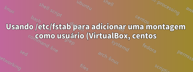 Usando /etc/fstab para adicionar uma montagem como usuário (VirtualBox, centos)