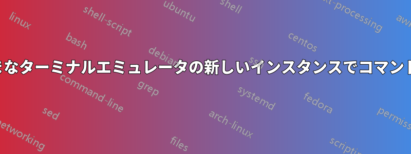 さまざまなターミナルエミュレータの新しいインスタンスでコマンドを開く