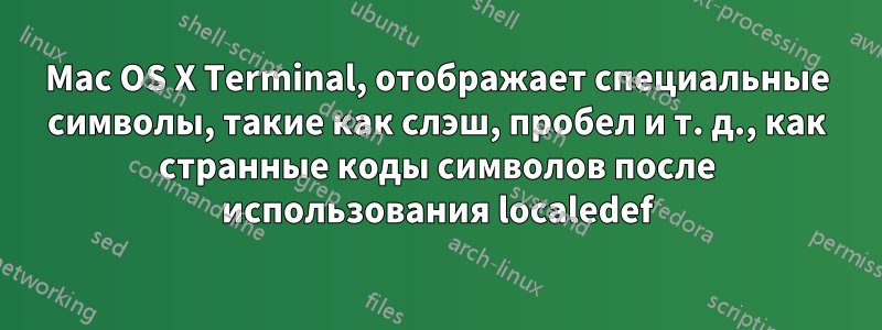 Mac OS X Terminal, отображает специальные символы, такие как слэш, пробел и т. д., как странные коды символов после использования localedef