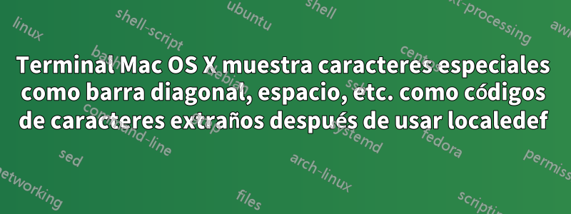 Terminal Mac OS X muestra caracteres especiales como barra diagonal, espacio, etc. como códigos de caracteres extraños después de usar localedef