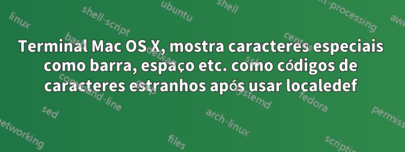 Terminal Mac OS X, mostra caracteres especiais como barra, espaço etc. como códigos de caracteres estranhos após usar localedef