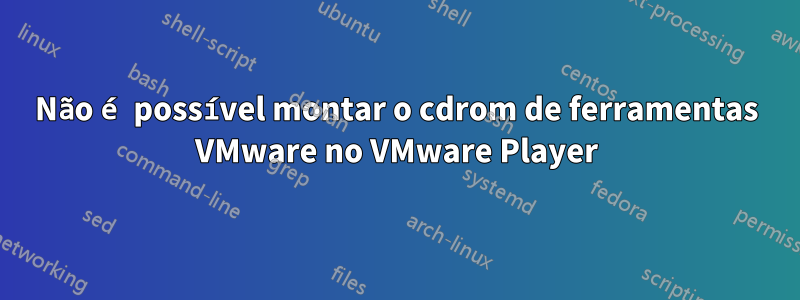 Não é possível montar o cdrom de ferramentas VMware no VMware Player