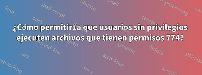 ¿Cómo permitiría que usuarios sin privilegios ejecuten archivos que tienen permisos 774?