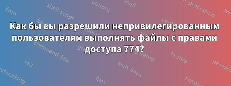 Как бы вы разрешили непривилегированным пользователям выполнять файлы с правами доступа 774?