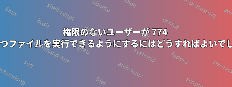 権限のないユーザーが 774 権限を持つファイルを実行できるようにするにはどうすればよいでしょうか?