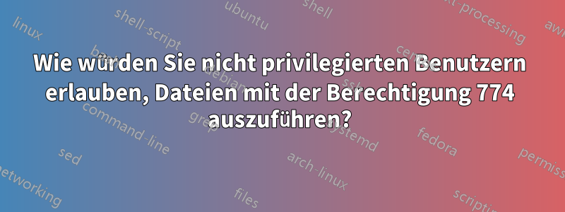 Wie würden Sie nicht privilegierten Benutzern erlauben, Dateien mit der Berechtigung 774 auszuführen?