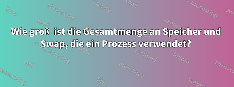 Wie groß ist die Gesamtmenge an Speicher und Swap, die ein Prozess verwendet?