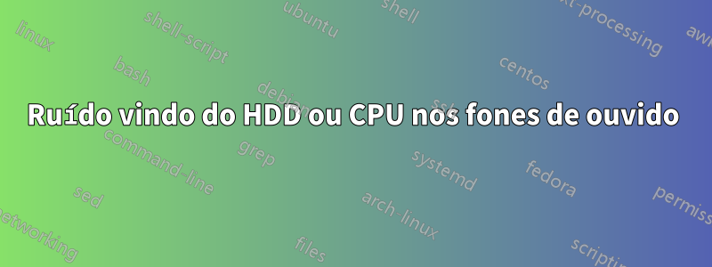 Ruído vindo do HDD ou CPU nos fones de ouvido