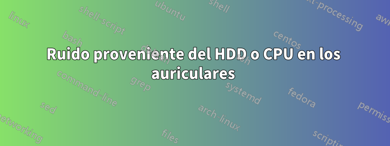 Ruido proveniente del HDD o CPU en los auriculares